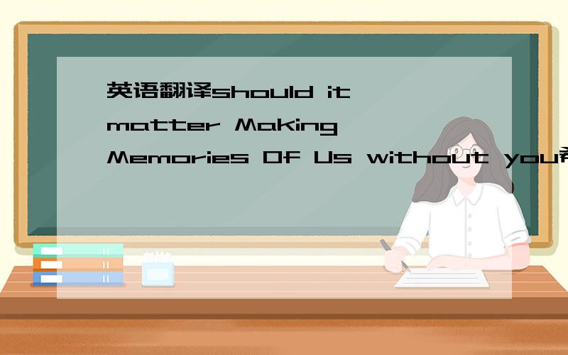 英语翻译should it matter Making Memories Of Us without you希望翻译的人性话点 语句