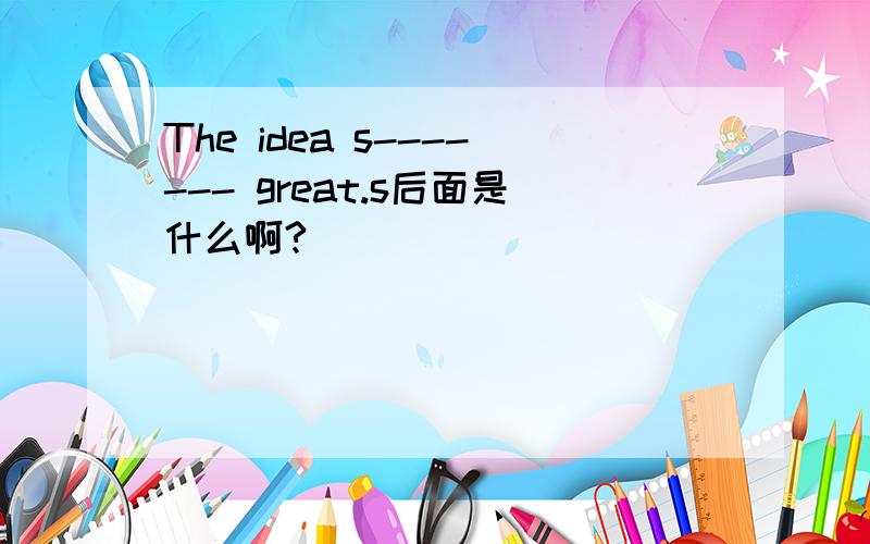 The idea s------- great.s后面是什么啊?