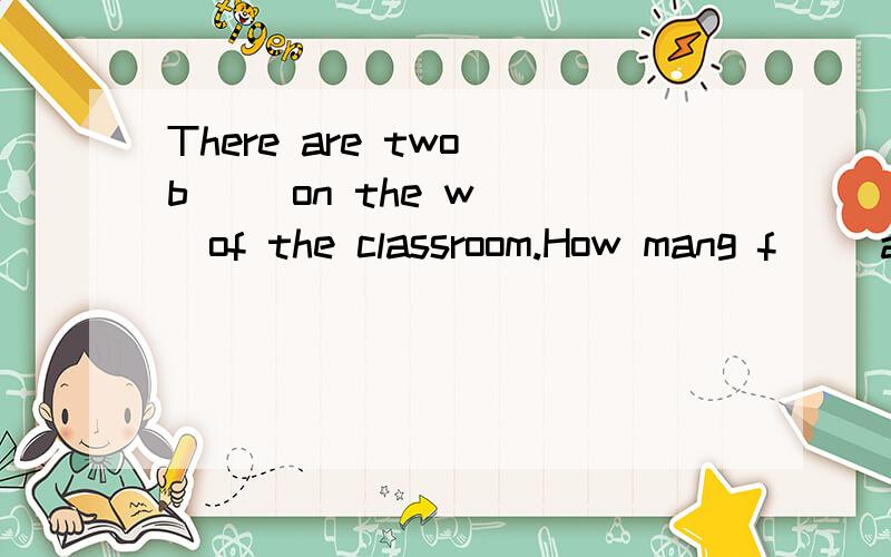 There are two b( )on the w( )of the classroom.How mang f( )are there in the b( ).根据首字母，完成练习