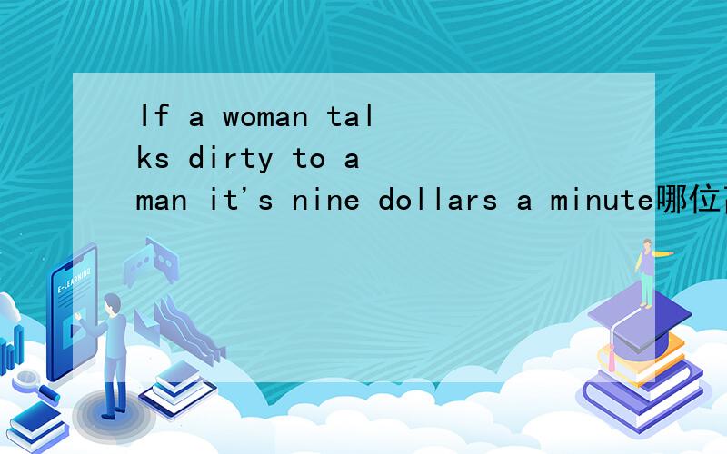 If a woman talks dirty to a man it's nine dollars a minute哪位高手翻译以下,谢啦