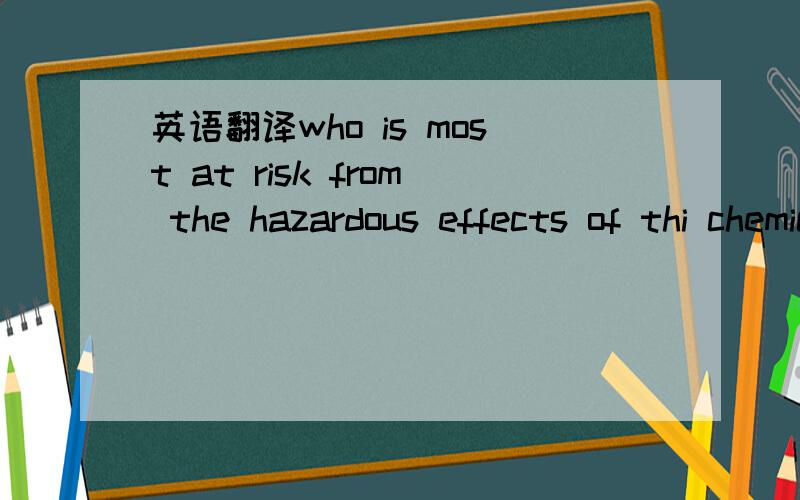 英语翻译who is most at risk from the hazardous effects of thi chemical?