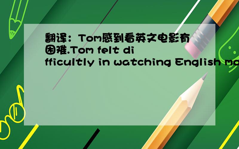 翻译：Tom感到看英文电影有困难.Tom felt difficultly in watching English movies.这样表达正确吗?