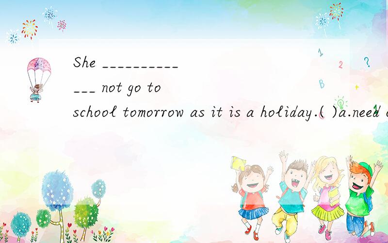 She _____________ not go to school tomorrow as it is a holiday.( )a.need c.canb.may d.will