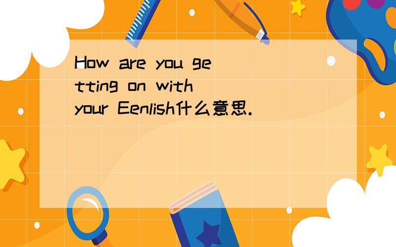 How are you getting on with your Eenlish什么意思.