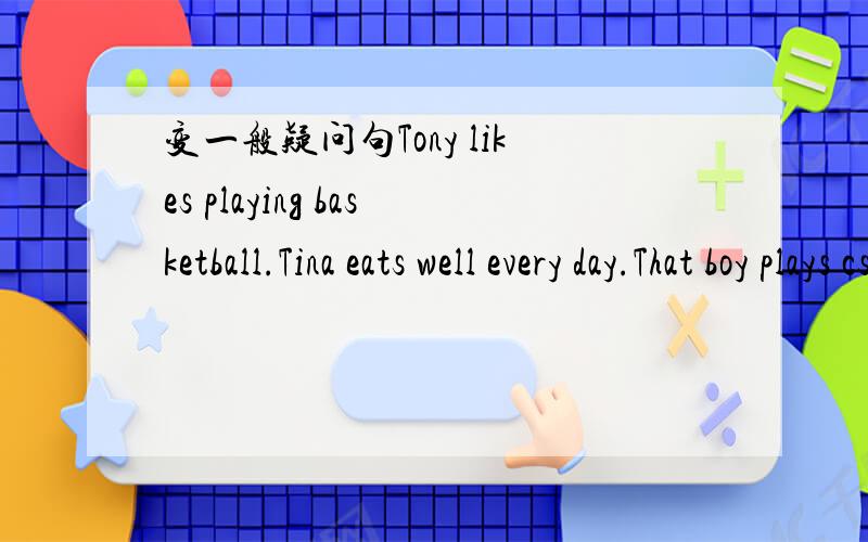 变一般疑问句Tony likes playing basketball.Tina eats well every day.That boy plays csccer her nameMy brother knons her name.