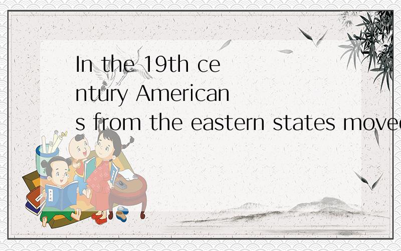 In the 19th century Americans from the eastern states moved out west to settle in the rich new lands along the Pacific Coast.The most difficult part of their trip was crossing the “Great American Desert” in the western part of the United States b