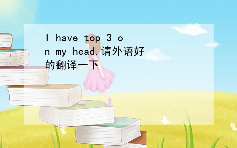 I have top 3 on my head.请外语好的翻译一下