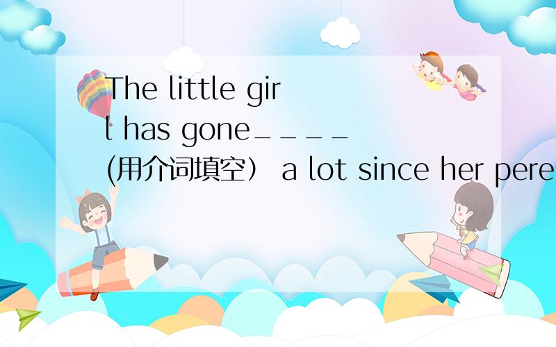The little girl has gone____(用介词填空） a lot since her perents died