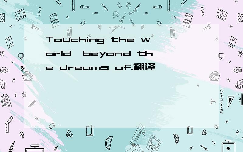 Touching the world,beyond the dreams of.翻译