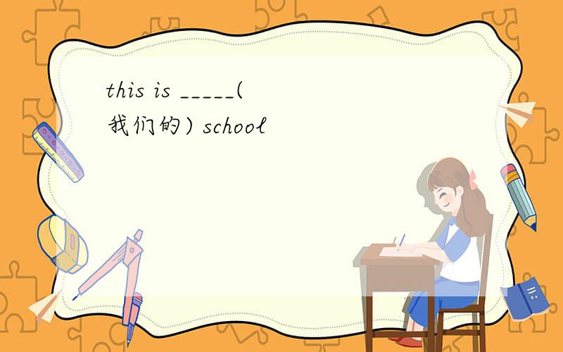this is _____(我们的) school