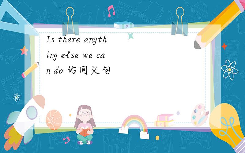 Is there anything else we can do 的同义句