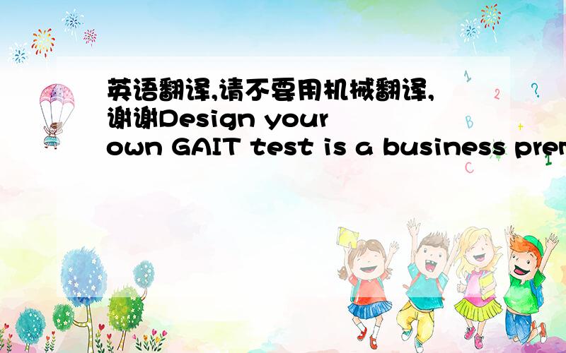 英语翻译,请不要用机械翻译,谢谢Design your own GAIT test is a business premium user option. While many of the essential skills are universal, there are additional skills required to support the needs of specific businesses. By offering q