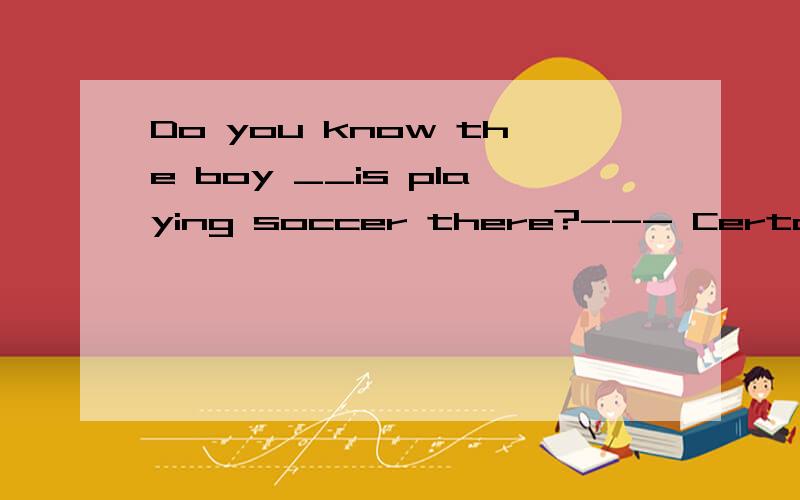 Do you know the boy __is playing soccer there?--- Certainly.He is a freind of my ___.A who; brother's B who; brother C whom; brother's D whose; brother 为什么