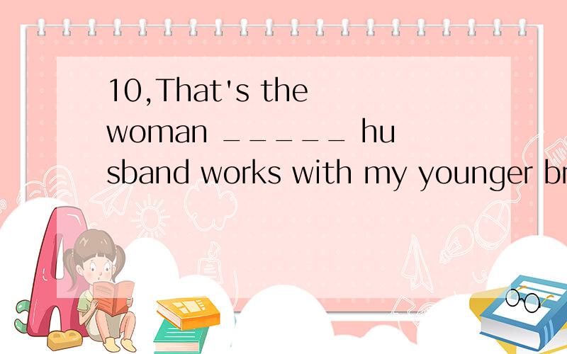 10,That's the woman _____ husband works with my younger brother A which B whose C that D who