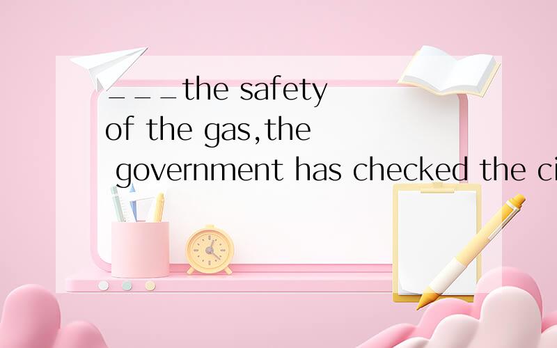 ___the safety of the gas,the government has checked the city's gas supply system.A.to ensureB.ensuringC.Having ensuredD.To have ensured.为什么不选D