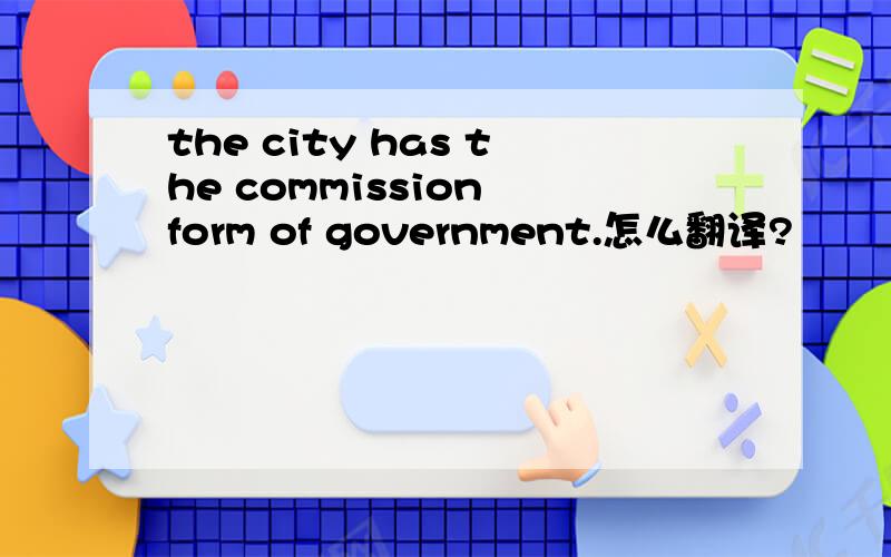 the city has the commission form of government.怎么翻译?