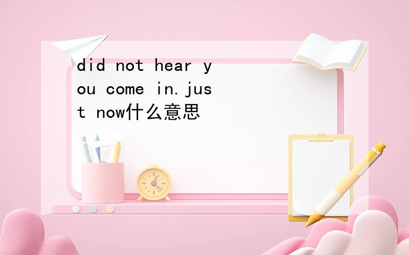 did not hear you come in.just now什么意思