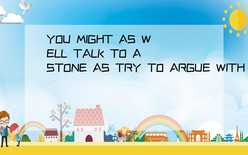 YOU MIGHT AS WELL TALK TO A STONE AS TRY TO ARGUE WITH A STUBBORN WOMAN此句中涉及到的语法