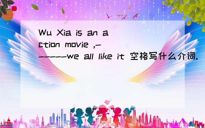 Wu Xia is an action movie ,------we all like it 空格写什么介词.
