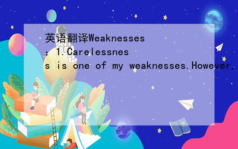 英语翻译Weaknesses：1.Carelessness is one of my weaknesses.However,I believe,as long as the persistent efforts,I will be able to overcome these difficulties.2.I’m such a perfectionist that I always want to finish my job at my best.3.My temper