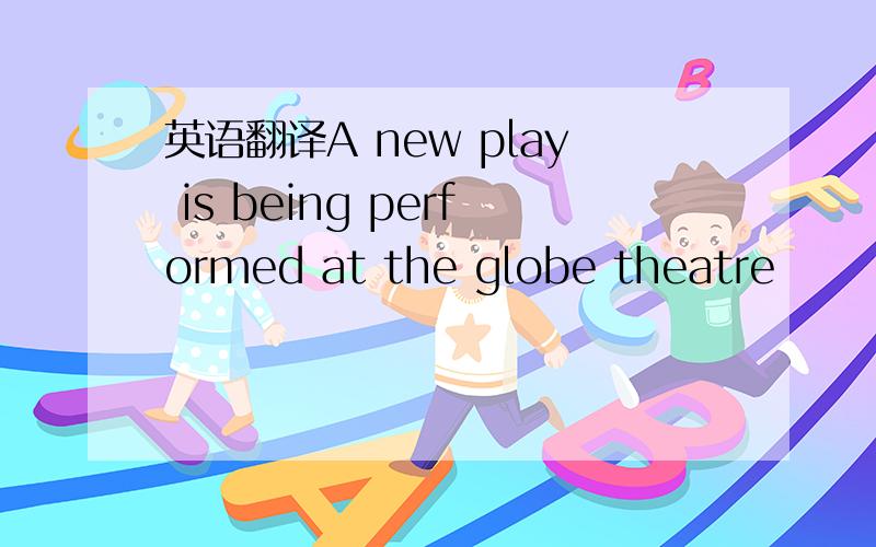 英语翻译A new play is being performed at the globe theatre