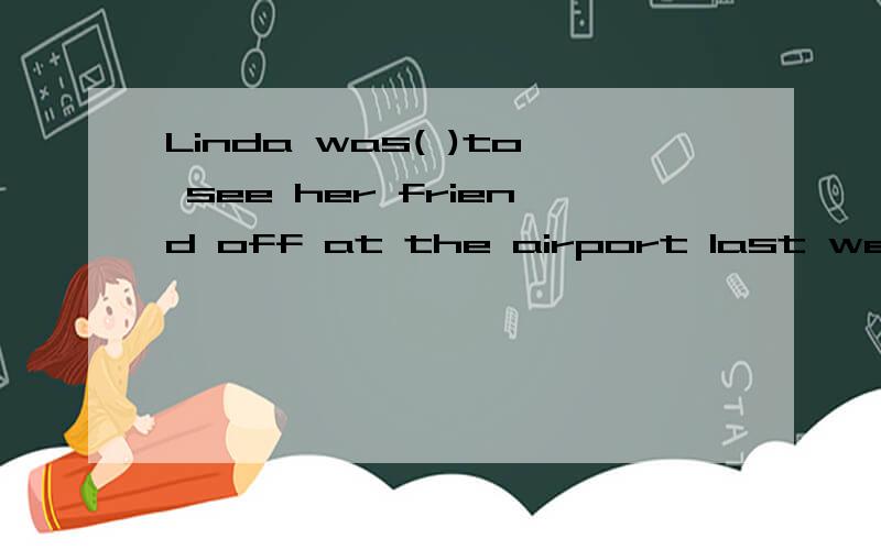 Linda was( )to see her friend off at the airport last week.Linda was( )to see her friend off at the airport last week.A.a little more than sad B.more than a little sad选哪个,为什么