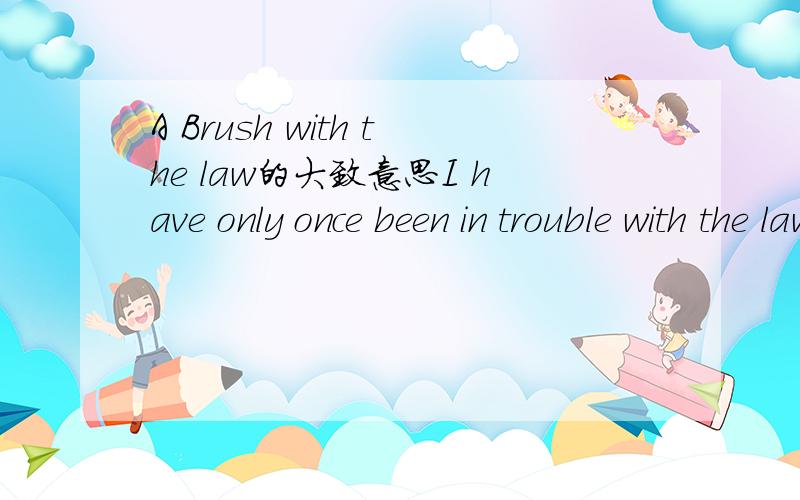 A Brush with the law的大致意思I have only once been in trouble with the law. The whole process of being arrested and taken to court was a rather unpleasant experience at the time, but it makes a good story now. What makes it rather disturbing wa