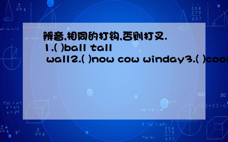 辨音,相同的打钩,否则打叉.1.( )ball tall wall2.( )now cow winday3.( )cool food look4.( ) play plane place5.( )short work horse6.( )pretty problem planweekend同义词组