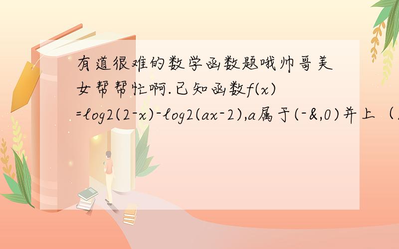 有道很难的数学函数题哦帅哥美女帮帮忙啊.已知函数f(x)=log2(2-x)-log2(ax-2),a属于(-&,0)并上（1,&）.（1）求函数f(x)的 定义域；（2）函数y=f(x)有 唯一的零点,求a的取值范围；（3）若个g(x)=log2(ax+2)