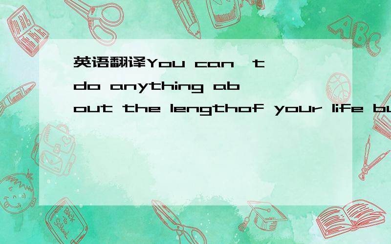 英语翻译You can't do anything about the lengthof your life but you can do something about it swidthand depth.