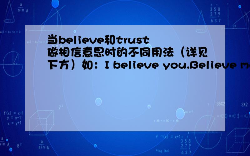 当believe和trust做相信意思时的不同用法（详见下方）如：I believe you.Believe me .\\ I trust you.Trust me.在用法、地域、情境上有什么不同.
