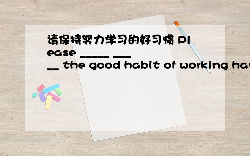 请保持努力学习的好习惯 Please _____ _____ the good habit of working hard.