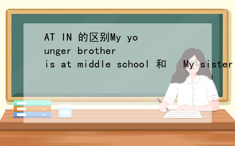 AT IN 的区别My younger brother is at middle school 和   My sister teaches in a middle  school in peking  两句中 at 和 in 有什么区别