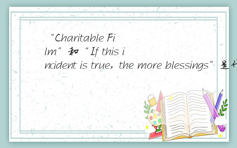 “Charitable Film”和“If this incident is true, the more blessings”是什么意思?