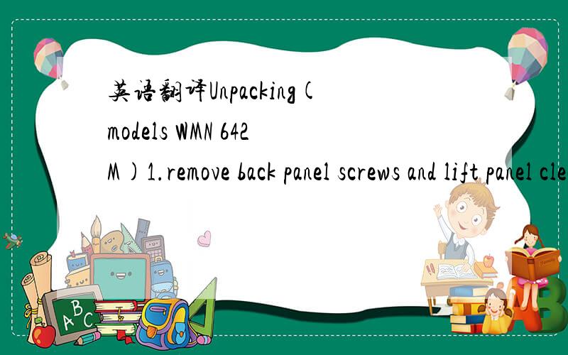 英语翻译Unpacking(models WMN 642M)1.remove back panel screws and lift panel clear(Fig.A)2.Remove fixing screws from the four brackets to cross bearing (Fig.B) and remove brackets.3.Fix back panel with 3 screws previously removed (Fig.C)4.Close th