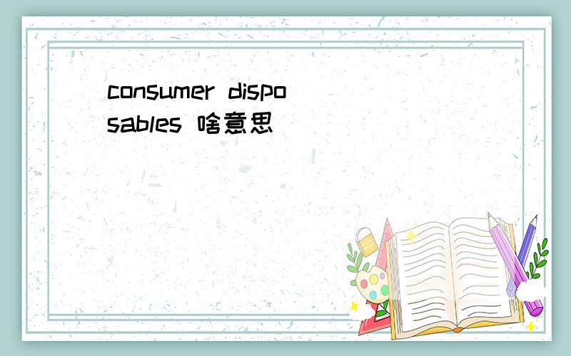 consumer disposables 啥意思