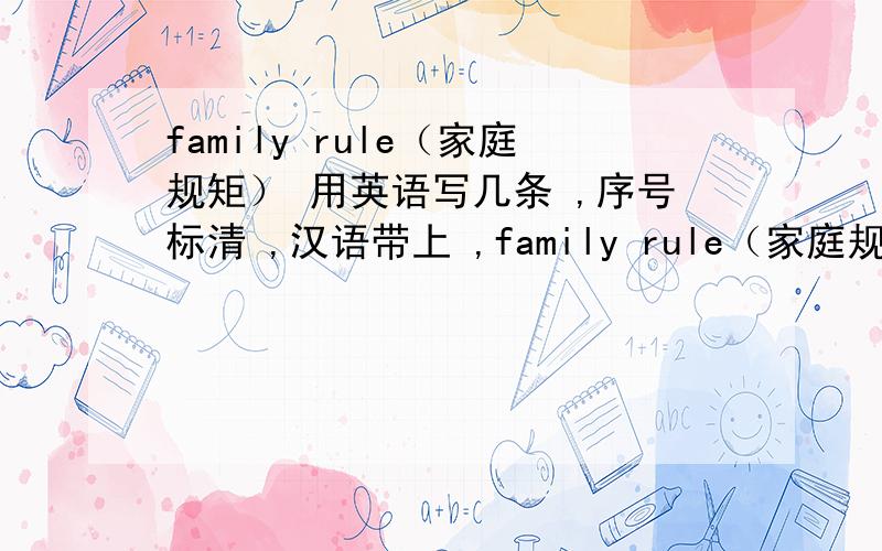 family rule（家庭规矩） 用英语写几条 ,序号标清 ,汉语带上 ,family rule（家庭规矩） 用英语写几条 ,序号标清 ,汉语带上 ,