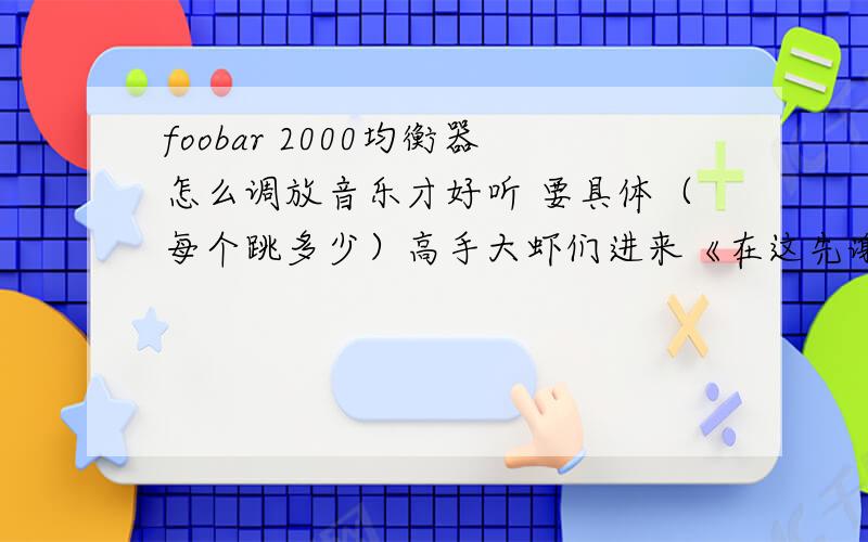 foobar 2000均衡器怎么调放音乐才好听 要具体（每个跳多少）高手大虾们进来《在这先谢谢您了》好音乐需要好的品质