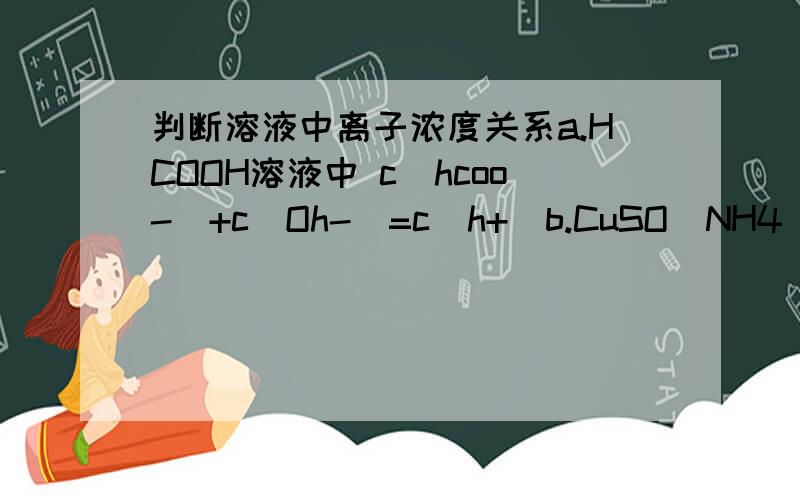 判断溶液中离子浓度关系a.HCOOH溶液中 c（hcoo-)+c(Oh-)=c(h+)b.CuSO（NH4)2SO4溶液中c(so4 2-)>c(cu2+)>c(Nh4+)>(H+)>c(OH-)c.NaHCO3溶液中：c(Na+)c(H+)+c(H2CO3)=c(HCO3)+(CO3 2-)+c(OH-)d等体积,等物质的量浓度的NaX和弱酸HX