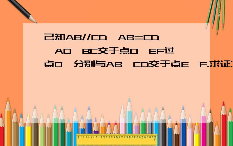已知AB//CD,AB=CD,AD,BC交于点O,EF过点O,分别与AB,CD交于点E,F.求证:三角形ABO全等于三角形DCO与OE=OF.