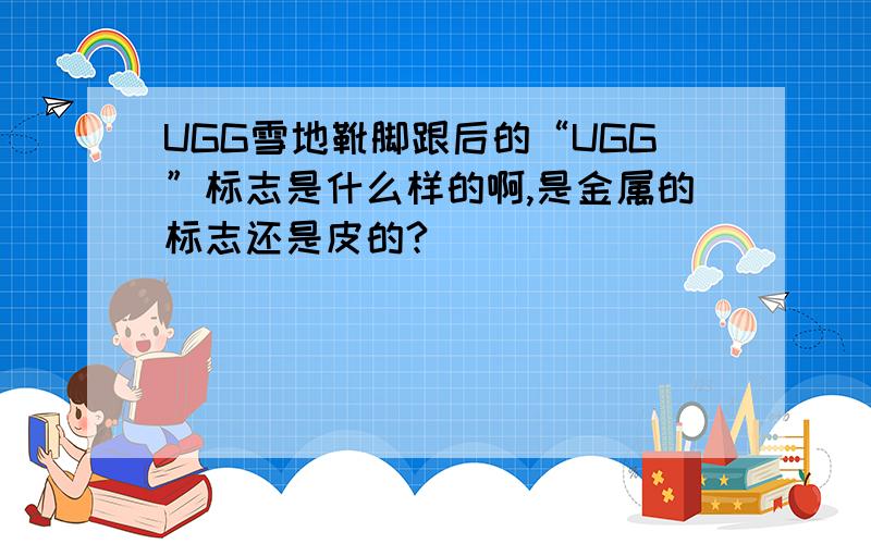UGG雪地靴脚跟后的“UGG”标志是什么样的啊,是金属的标志还是皮的?