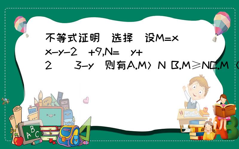不等式证明(选择)设M=x(x-y-2)+9,N=(y+2)(3-y)则有A.M＞N B.M≥NC.M＜N D.M≤N为什么 请说明理由或写出计算过程