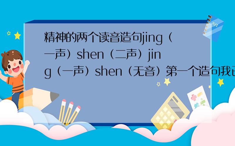 精神的两个读音造句jing（一声）shen（二声）jing（一声）shen（无音）第一个造句我已经知道了,问第二个怎么造句?