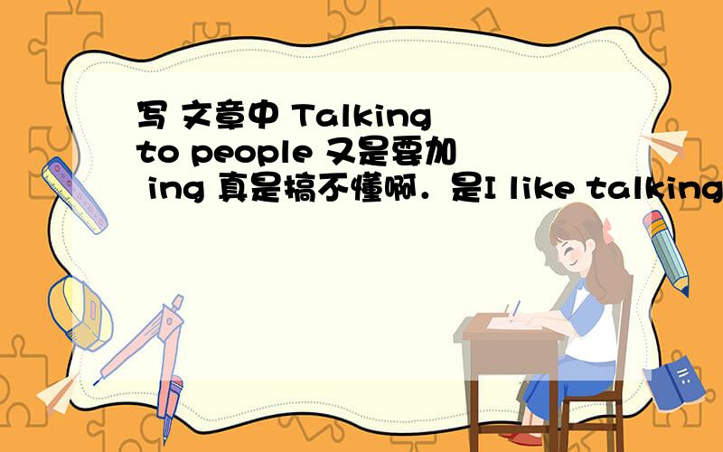 写 文章中 Talking to people 又是要加 ing 真是搞不懂啊．是I like talking to people
