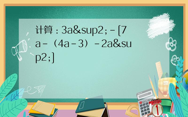 计算：3a²-[7a-（4a-3）-2a²]