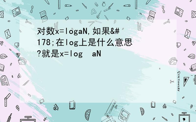 对数x=logaN,如果²在log上是什么意思?就是x=log²aN