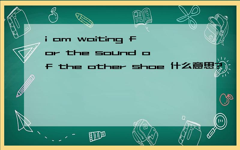 i am waiting for the sound of the other shoe 什么意思?