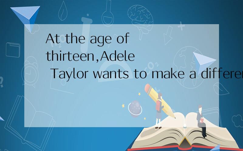 At the age of thirteen,Adele Taylor wants to make a difference to the world.she decides to set up a