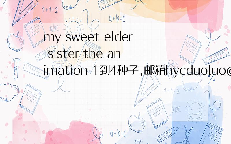 my sweet elder sister the animation 1到4种子,邮箱hycduoluo@163.com,麻烦