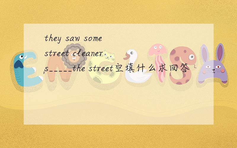 they saw some street cleaners_____the street空填什么求回答